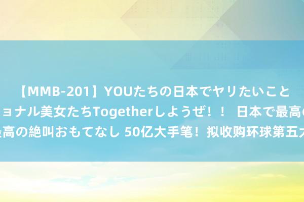 【MMB-201】YOUたちの日本でヤリたいこと 奇跡のインターナショナル美女たちTogetherしようぜ！！ 日本で最高の絶叫おもてなし 50亿大手笔！拟收购环球第五大电板厂，通威股份回复