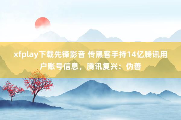 xfplay下载先锋影音 传黑客手持14亿腾讯用户账号信息，腾讯复兴：伪善