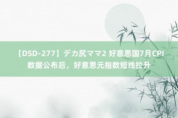 【DSD-277】デカ尻ママ2 好意思国7月CPI数据公布后，好意思元指数短线拉升