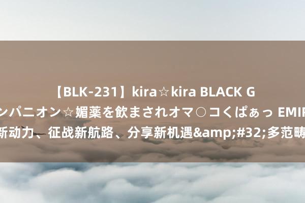 【BLK-231】kira☆kira BLACK GAL 黒ギャル中出し温泉コンパニオン☆媚薬を飲まされオマ○コくぱぁっ EMIRI 发展新动力、征战新航路、分享新机遇&#32;多范畴乘势而上高质地发展“成色”足