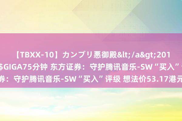 【TBXX-10】カンブリ悪御殿</a>2014-04-25GIGA&$GIGA75分钟 东方证券：守护腾讯音乐-SW“买入”评级 想法价53.17港元