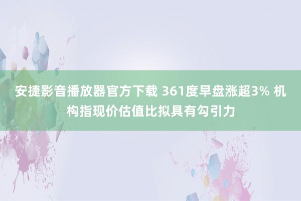 安捷影音播放器官方下载 361度早盘涨超3% 机构指现价估值比拟具有勾引力