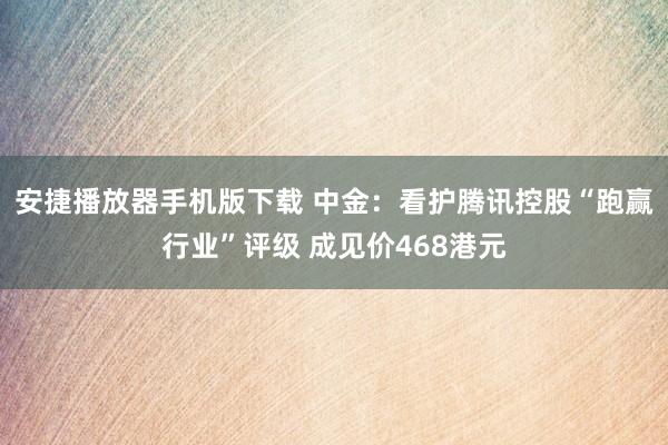 安捷播放器手机版下载 中金：看护腾讯控股“跑赢行业”评级 成见价468港元