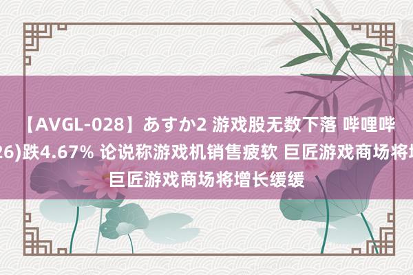 【AVGL-028】あすか2 游戏股无数下落 哔哩哔哩(09626)跌4.67% 论说称游戏机销售疲软 巨匠游戏商场将增长缓缓