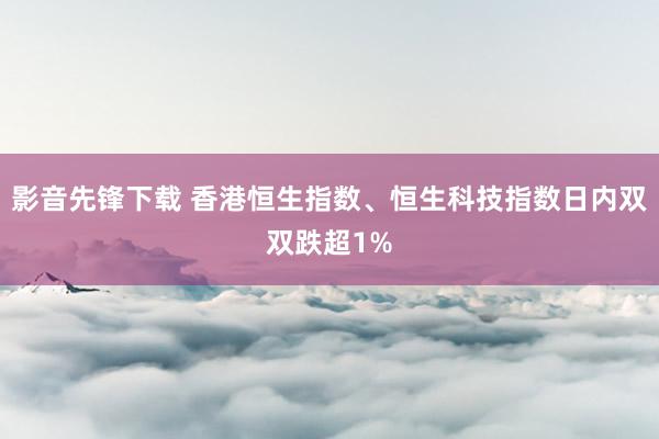 影音先锋下载 香港恒生指数、恒生科技指数日内双双跌超1%