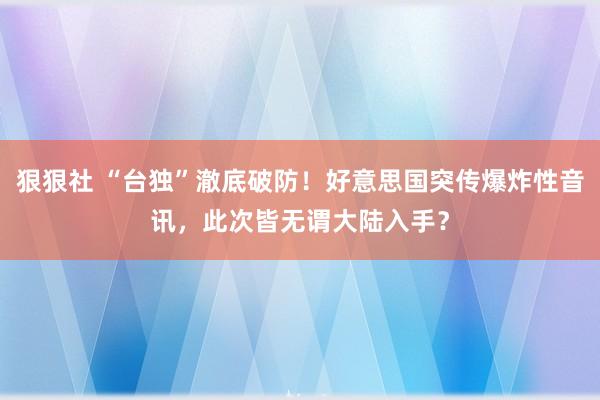 狠狠社 “台独”澈底破防！好意思国突传爆炸性音讯，此次皆无谓大陆入手？