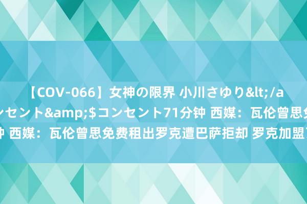 【COV-066】女神の限界 小川さゆり</a>2010-01-25コンセント&$コンセント71分钟 西媒：瓦伦曾思免费租出罗克遭巴萨拒却 罗克加盟瓦伦可能性很低