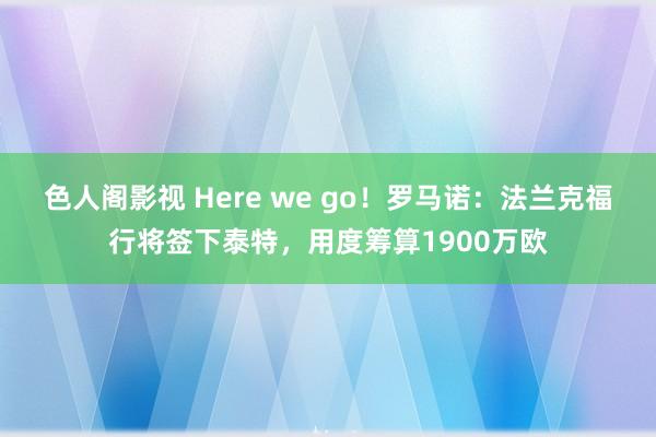 色人阁影视 Here we go！罗马诺：法兰克福行将签下泰特，用度筹算1900万欧