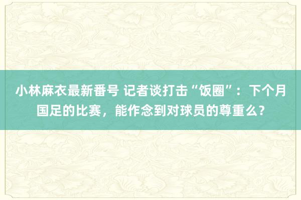 小林麻衣最新番号 记者谈打击“饭圈”：下个月国足的比赛，能作念到对球员的尊重么？