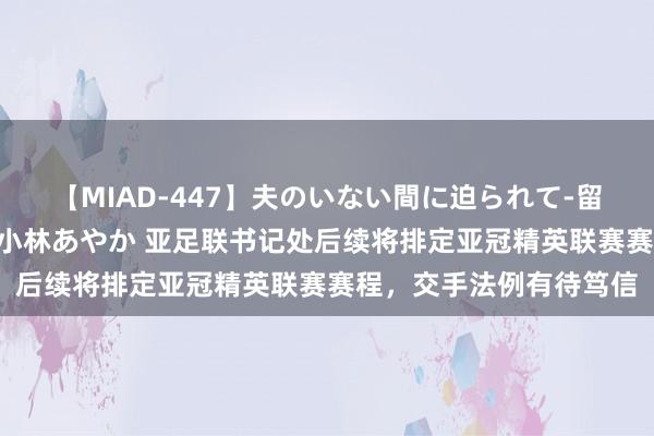 【MIAD-447】夫のいない間に迫られて-留守中に寝取られた私- 小林あやか 亚足联书记处后续将排定亚冠精英联赛赛程，交手法例有待笃信