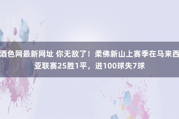 酒色网最新网址 你无敌了！柔佛新山上赛季在马来西亚联赛25胜1平，进100球失7球