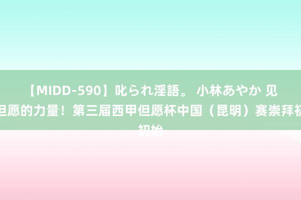 【MIDD-590】叱られ淫語。 小林あやか 见证但愿的力量！第三届西甲但愿杯中国（昆明）赛崇拜初始