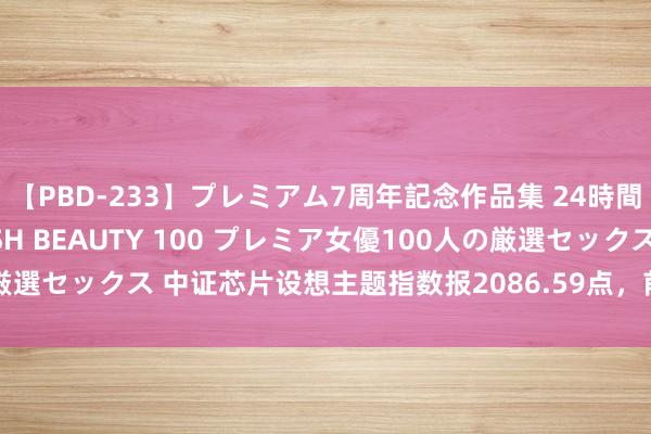 【PBD-233】プレミアム7周年記念作品集 24時間 PREMIUM STYLISH BEAUTY 100 プレミア女優100人の厳選セックス 中证芯片设想主题指数报2086.59点，前十大权重包含卓胜微等