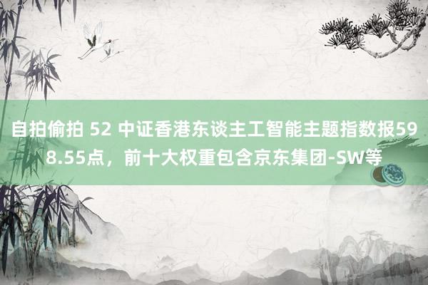 自拍偷拍 52 中证香港东谈主工智能主题指数报598.55点，前十大权重包含京东集团-SW等