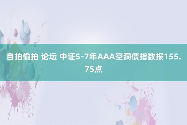 自拍偷拍 论坛 中证5-7年AAA空洞债指数报155.75点