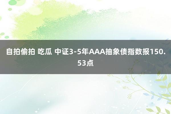 自拍偷拍 吃瓜 中证3-5年AAA抽象债指数报150.53点