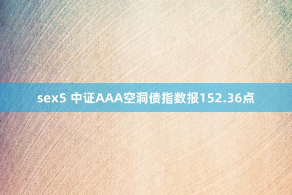 sex5 中证AAA空洞债指数报152.36点