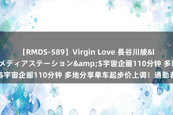 【RMDS-589】Virgin Love 長谷川綾</a>2010-05-17メディアステーション&$宇宙企画110分钟 多地分享单车起步价上调！通勤老本增多