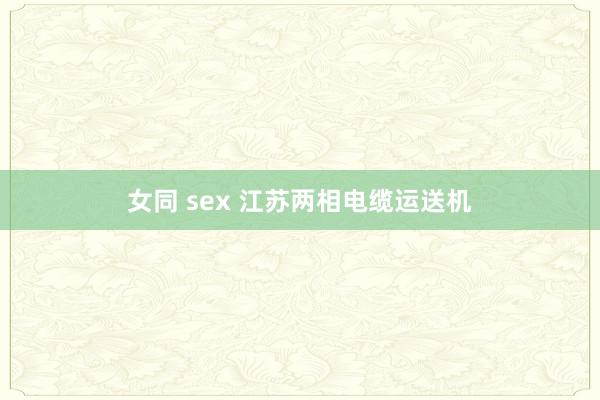 女同 sex 江苏两相电缆运送机