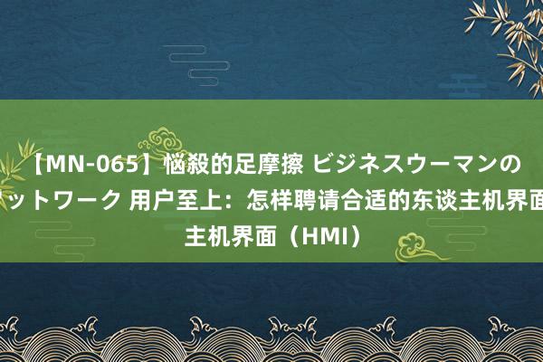 【MN-065】悩殺的足摩擦 ビジネスウーマンの淫らなフットワーク 用户至上：怎样聘请合适的东谈主机界面（HMI）