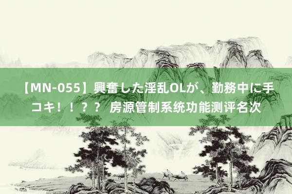 【MN-055】興奮した淫乱OLが、勤務中に手コキ！！？？ 房源管制系统功能测评名次