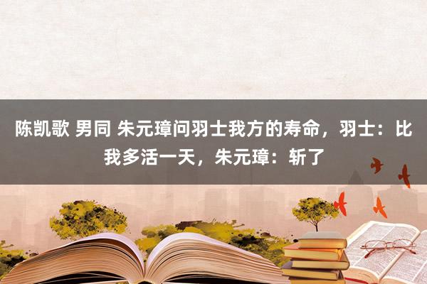 陈凯歌 男同 朱元璋问羽士我方的寿命，羽士：比我多活一天，朱元璋：斩了