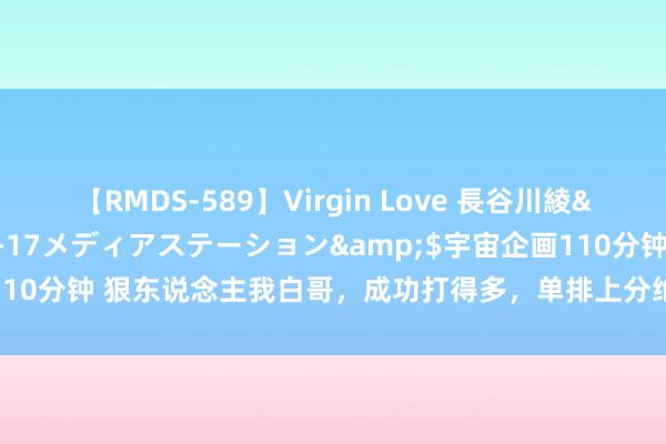 【RMDS-589】Virgin Love 長谷川綾</a>2010-05-17メディアステーション&$宇宙企画110分钟 狠东说念主我白哥，成功打得多，单排上分绝顶快，敌手见了直哆嗦