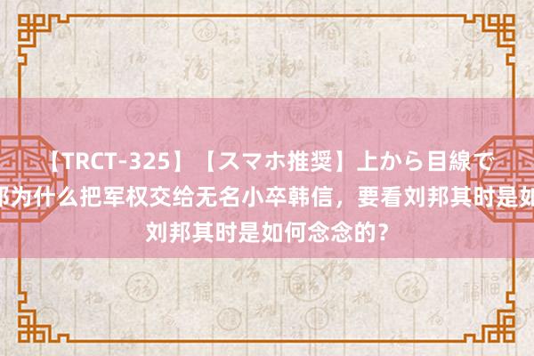 【TRCT-325】【スマホ推奨】上から目線で手コキ 刘邦为什么把军权交给无名小卒韩信，要看刘邦其时是如何念念的？