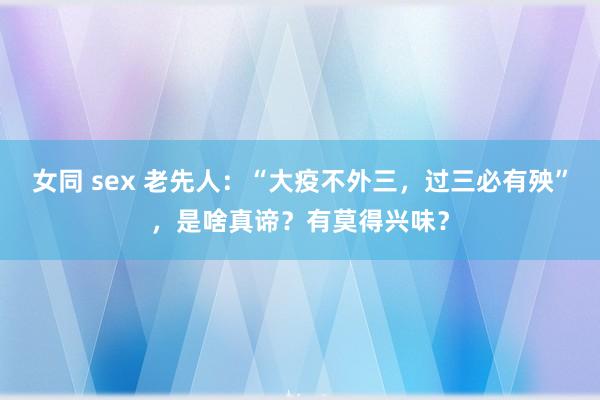 女同 sex 老先人：“大疫不外三，过三必有殃”，是啥真谛？有莫得兴味？