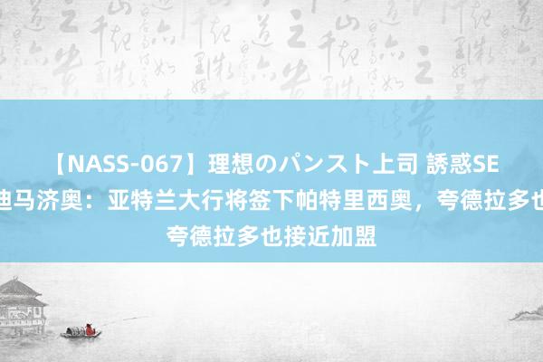 【NASS-067】理想のパンスト上司 誘惑SEX総集編 迪马济奥：亚特兰大行将签下帕特里西奥，夸德拉多也接近加盟