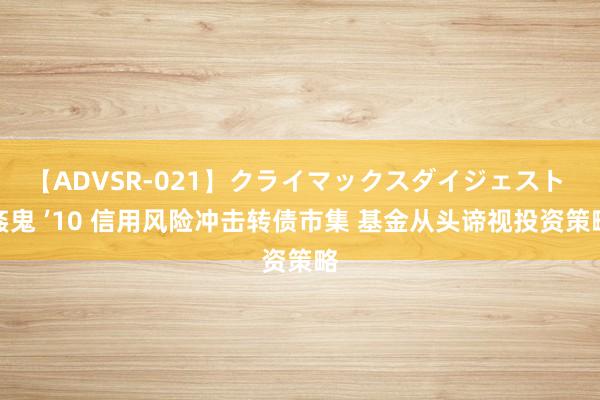 【ADVSR-021】クライマックスダイジェスト 姦鬼 ’10 信用风险冲击转债市集 基金从头谛视投资策略