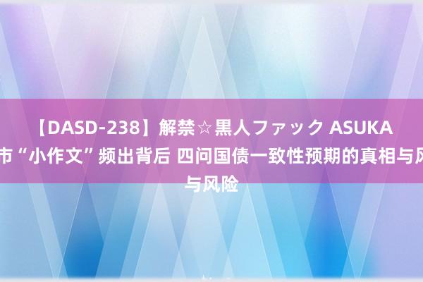 【DASD-238】解禁☆黒人ファック ASUKA 债市“小作文”频出背后 四问国债一致性预期的真相与风险