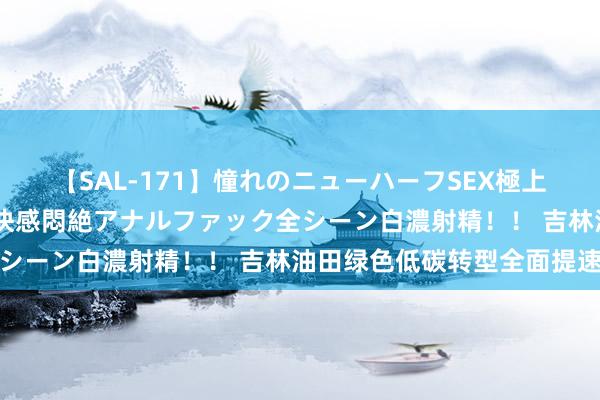 【SAL-171】憧れのニューハーフSEX極上射精タイム イキまくり快感悶絶アナルファック全シーン白濃射精！！ 吉林油田绿色低碳转型全面提速