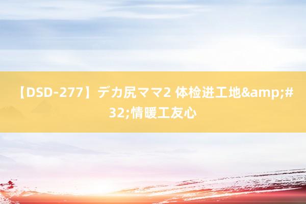 【DSD-277】デカ尻ママ2 体检进工地&#32;情暖工友心