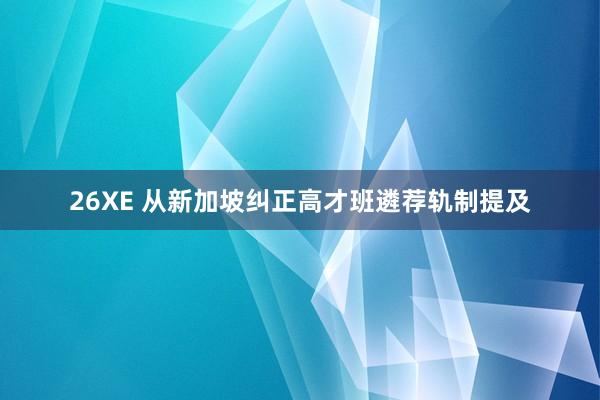 26XE 从新加坡纠正高才班遴荐轨制提及