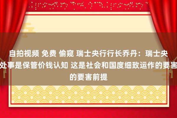 自拍视频 免费 偷窥 瑞士央行行长乔丹：瑞士央行的处事是保管价钱认知 这是社会和国度细致运作的要害前提