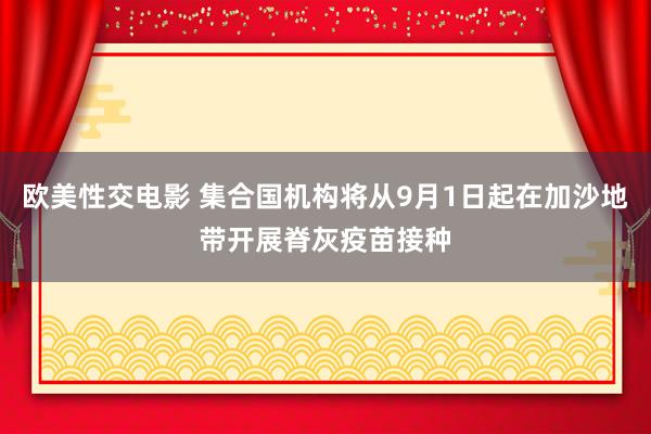 欧美性交电影 集合国机构将从9月1日起在加沙地带开展脊灰疫苗接种