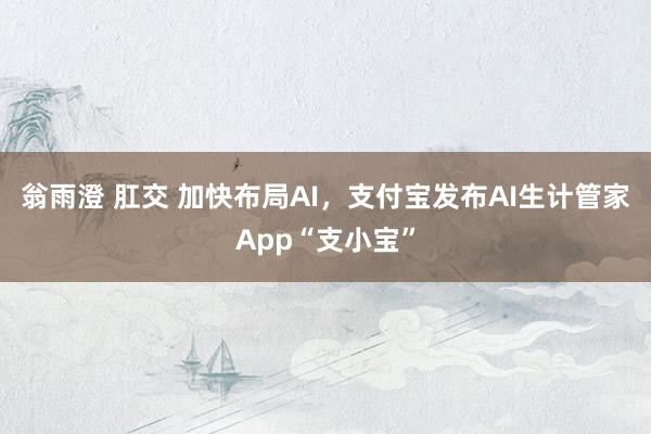 翁雨澄 肛交 加快布局AI，支付宝发布AI生计管家App“支小宝”