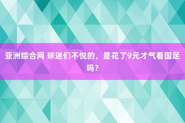 亚洲综合网 球迷们不悦的，是花了9元才气看国足吗？