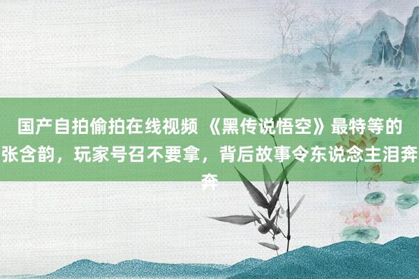 国产自拍偷拍在线视频 《黑传说悟空》最特等的张含韵，玩家号召不要拿，背后故事令东说念主泪奔