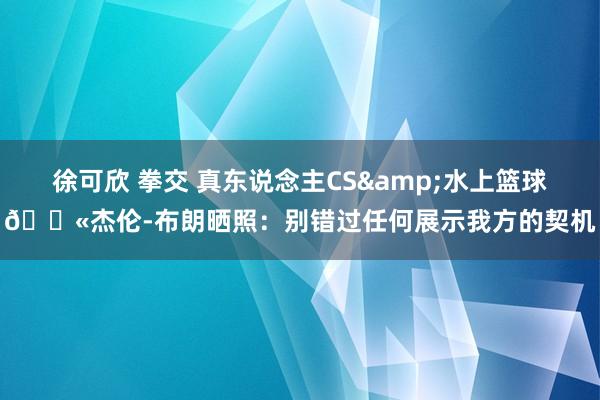 徐可欣 拳交 真东说念主CS&水上篮球🔫杰伦-布朗晒照：别错过任何展示我方的契机