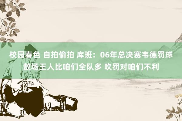 校园春色 自拍偷拍 库班：06年总决赛韦德罚球数场王人比咱们全队多 吹罚对咱们不利