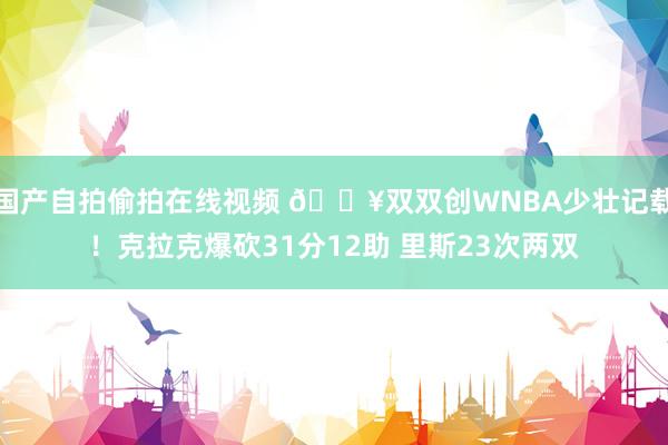 国产自拍偷拍在线视频 🔥双双创WNBA少壮记载！克拉克爆砍31分12助 里斯23次两双