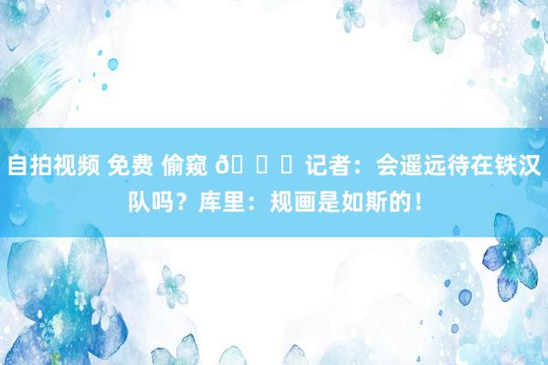 自拍视频 免费 偷窥 😋记者：会遥远待在铁汉队吗？库里：规画是如斯的！