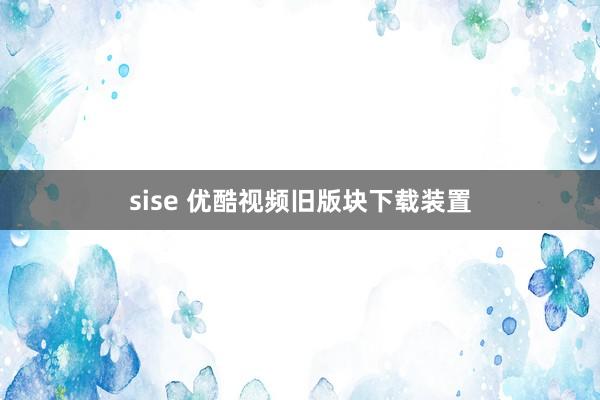 sise 优酷视频旧版块下载装置