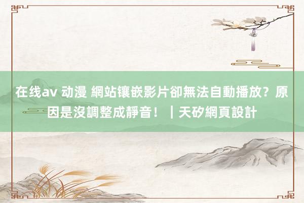 在线av 动漫 網站镶嵌影片卻無法自動播放？原因是沒調整成靜音！｜天矽網頁設計