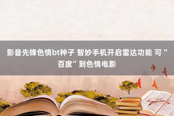 影音先锋色情bt种子 智妙手机开启雷达功能 可“百度”到色情电影