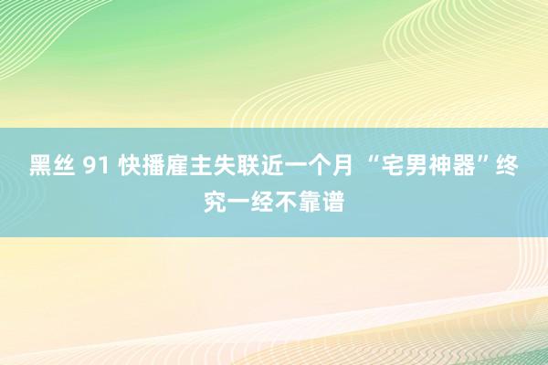 黑丝 91 快播雇主失联近一个月 “宅男神器”终究一经不靠谱