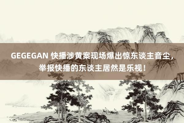 GEGEGAN 快播涉黄案现场爆出惊东谈主音尘，举报快播的东谈主居然是乐视！