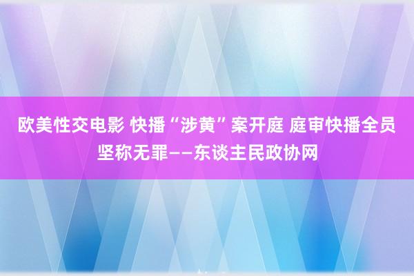 欧美性交电影 快播“涉黄”案开庭 庭审快播全员坚称无罪——东谈主民政协网